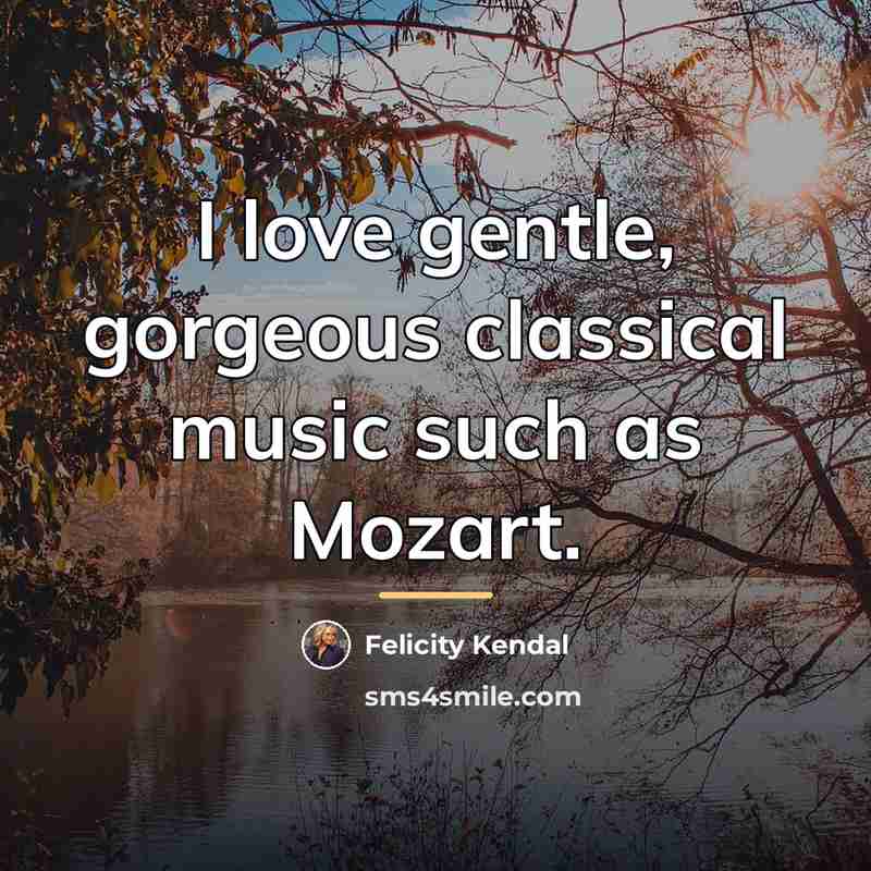 “I love gentle, gorgeous classical music such as Mozart.…” quote by Felicity Kendal