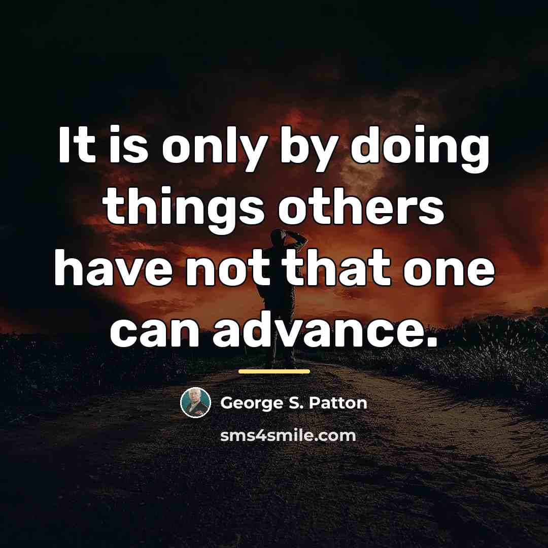 “It is only by doing things others have not that…” quote by George S. Patton