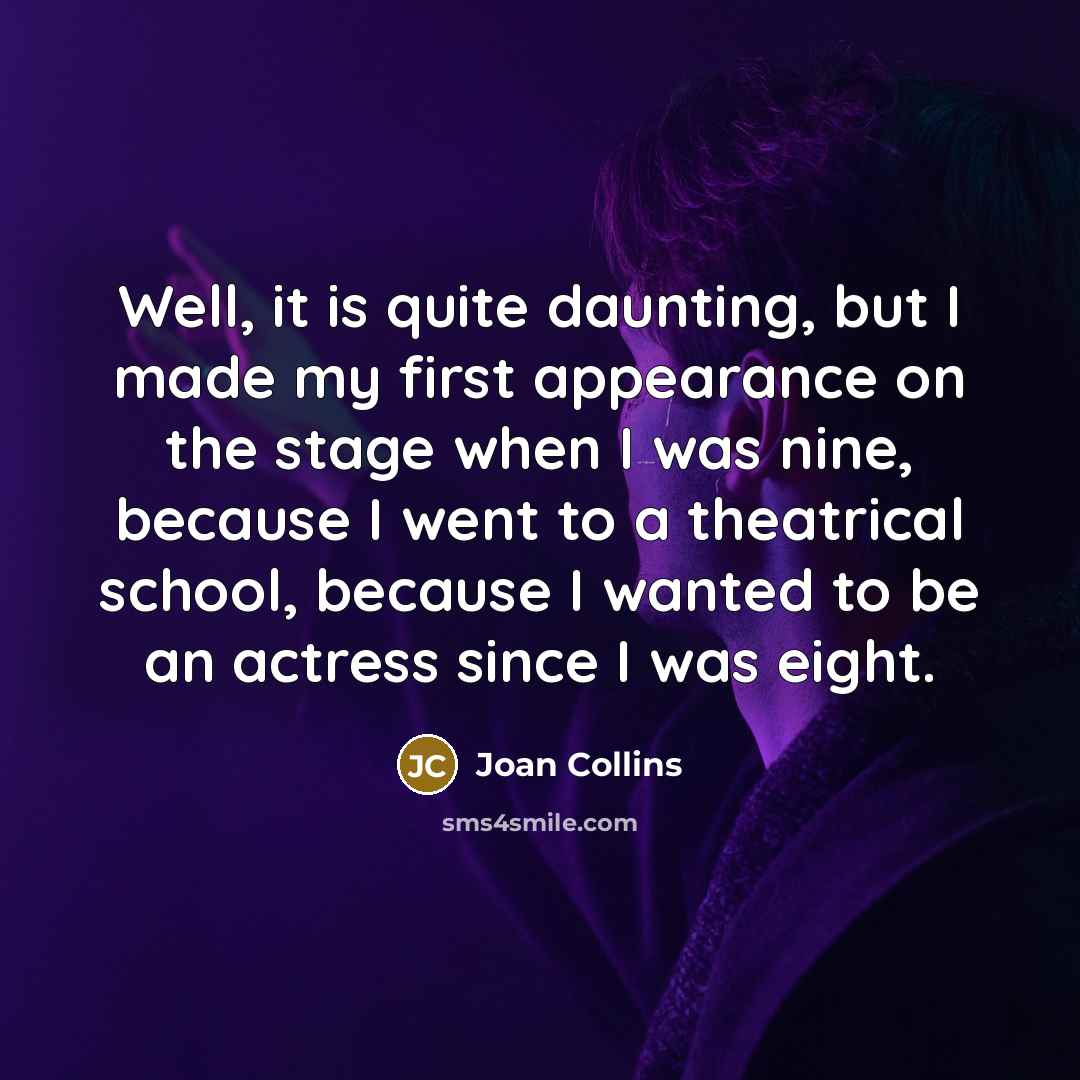 “Well, it is quite daunting, but I made my first appearance on the stage when I was nine, because I went to a theatrical school, because I wanted to be an actress since I was eight.” quote by Joan Collins