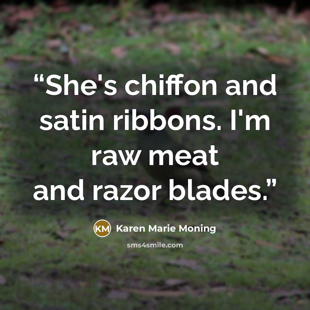 “She's chiffon and satin ribbons. I'm raw meat and razor blades.” quote by Karen Marie Moning
