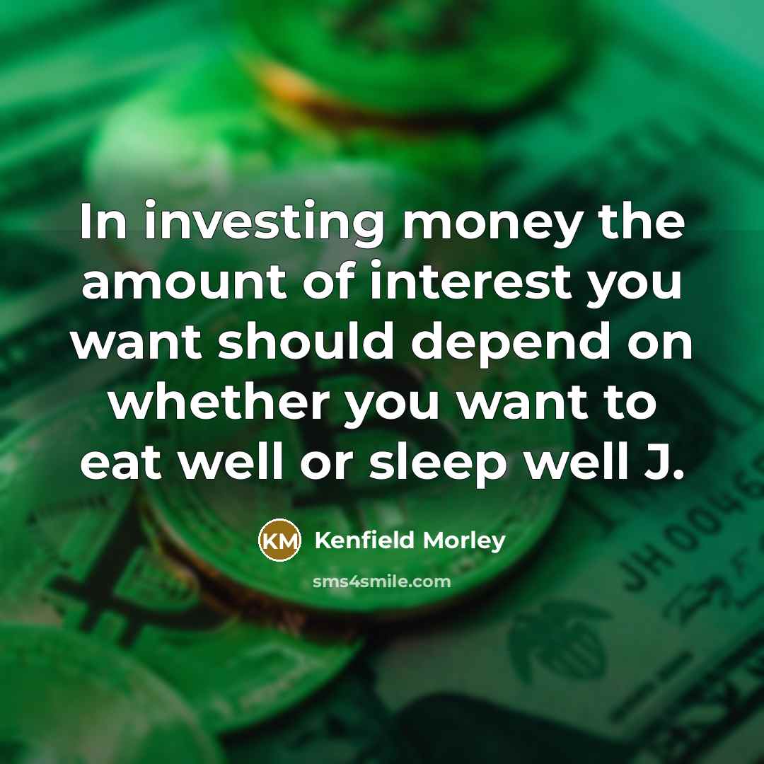 “In investing money the amount of interest you want should depend on whether you want to eat well or sleep well J.” quote by Kenfield Morley