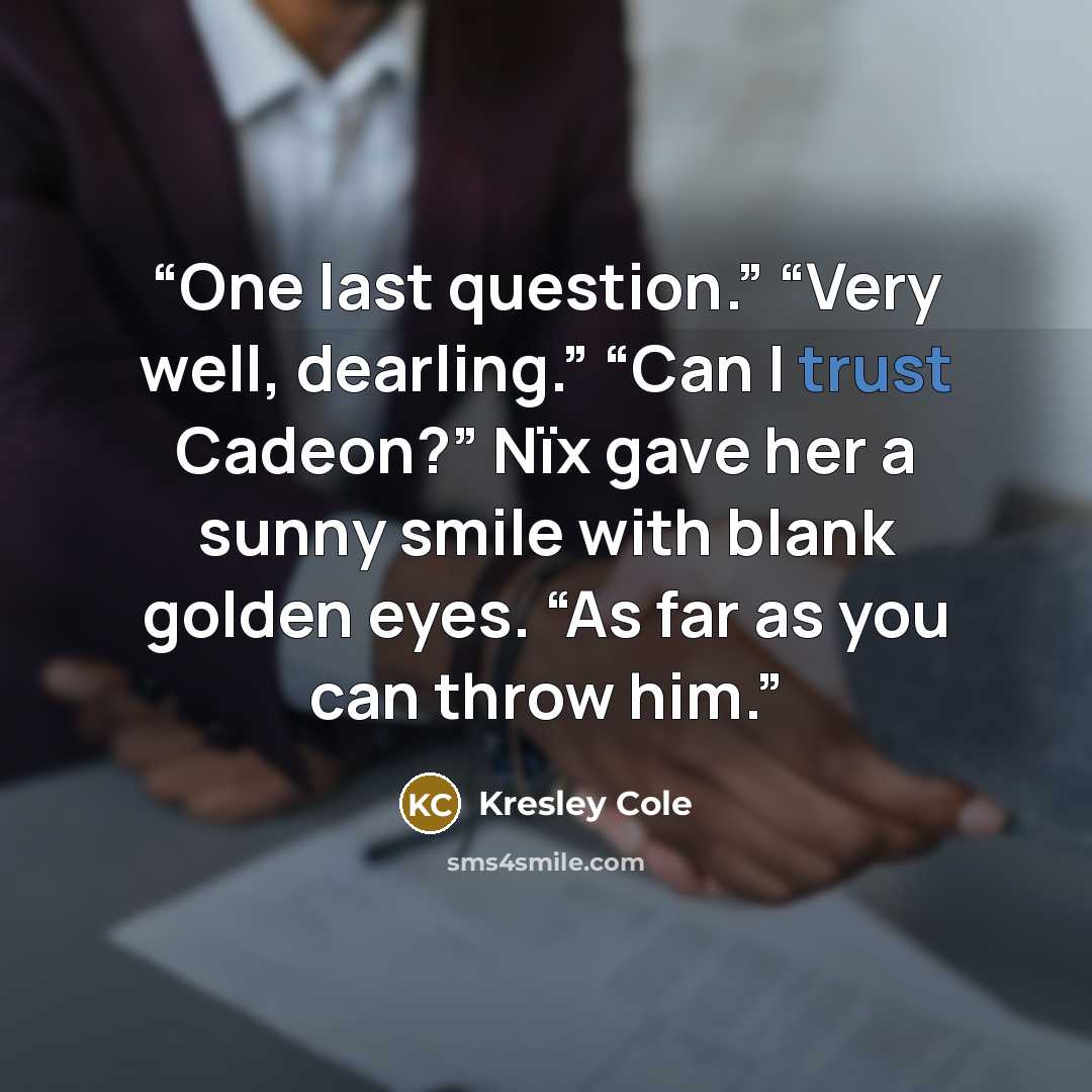 “One last question.” “Very well, dearling.” “Can I trust Cadeon?” Nïx gave her a sunny smile with blank golden eyes. “As far as you can throw him.” quote by Kresley Cole