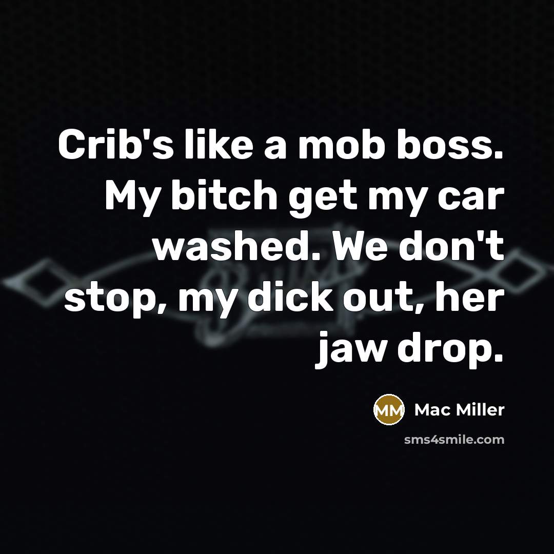 “Crib's like a mob boss. My bitch get my car washed. We don't stop, my dick out, her jaw drop.” quote by Mac Miller