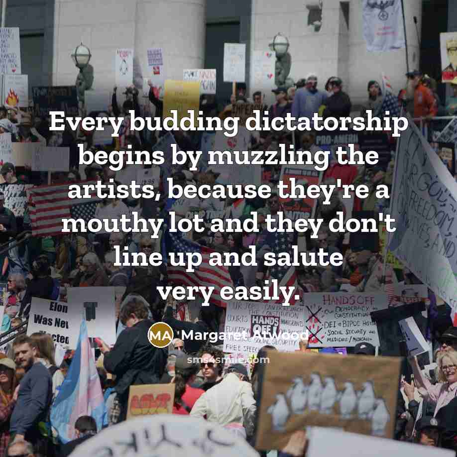 “Every budding dictatorship begins by muzzling the artists, because they're…” quote by Margaret Atwood