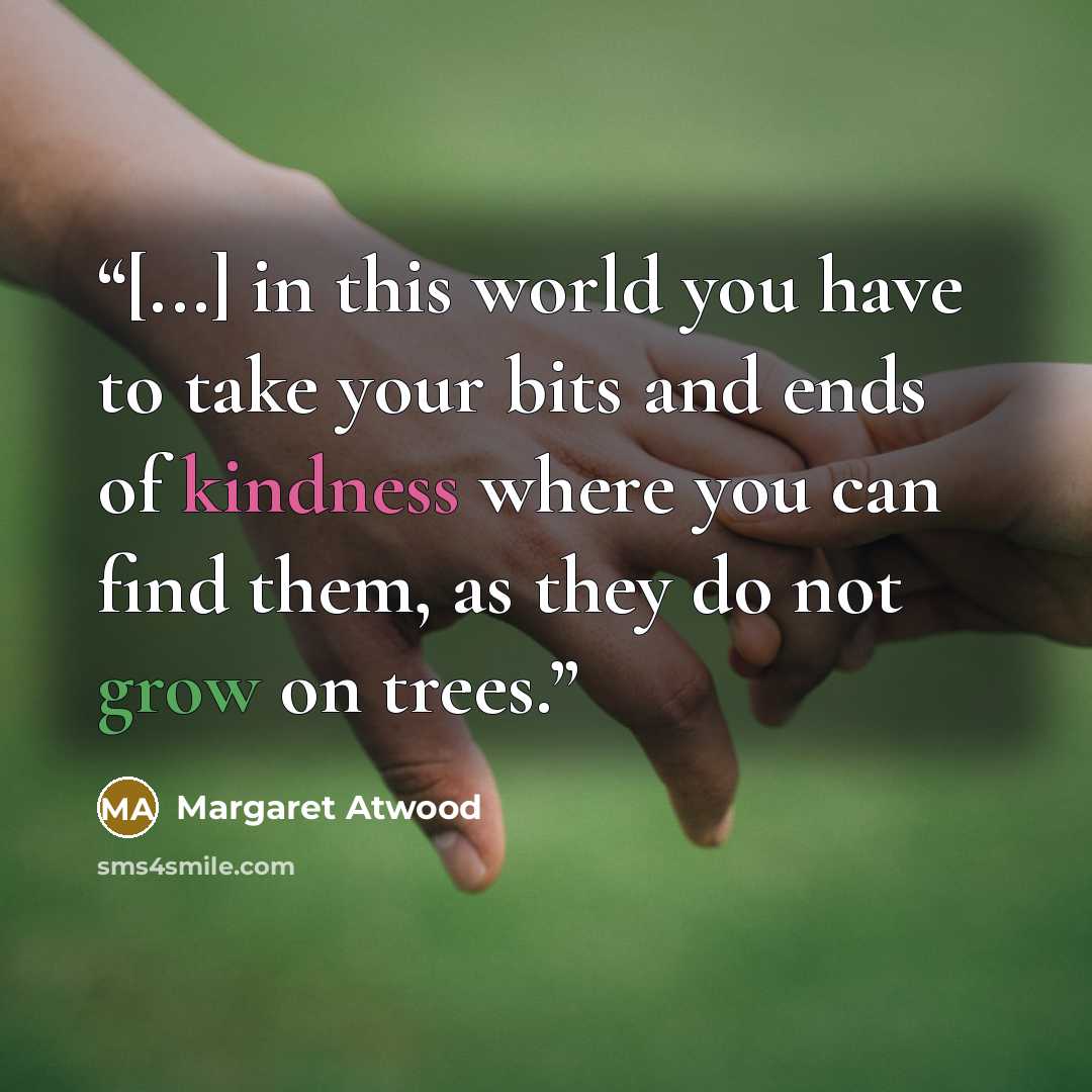 “[...] in this world you have to take your bits and ends of kindness where you can find them, as they do not grow on trees.” quote by Margaret Atwood