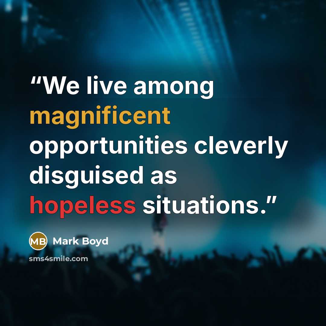 “We live among magnificent opportunities cleverly disguised as hopeless situations.” quote by Mark Boyd