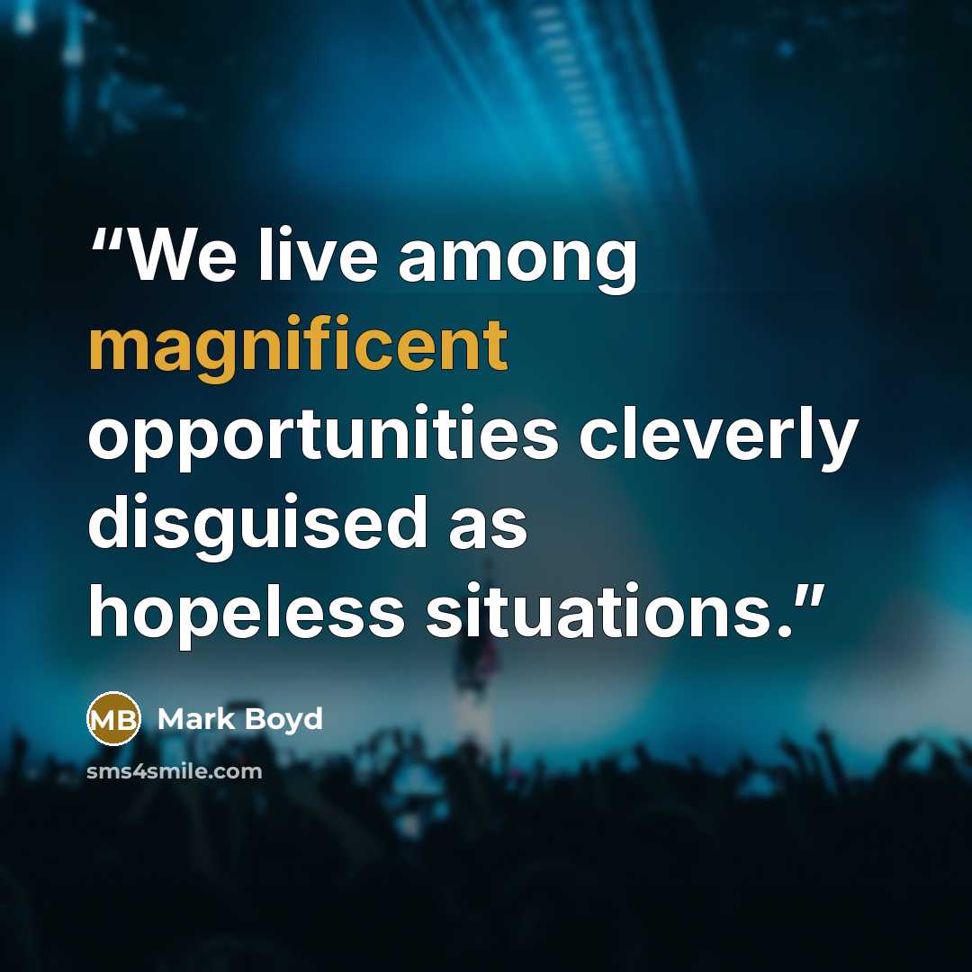 “We live among magnificent opportunities cleverly disguised as hopeless situations.” quote by Mark Boyd