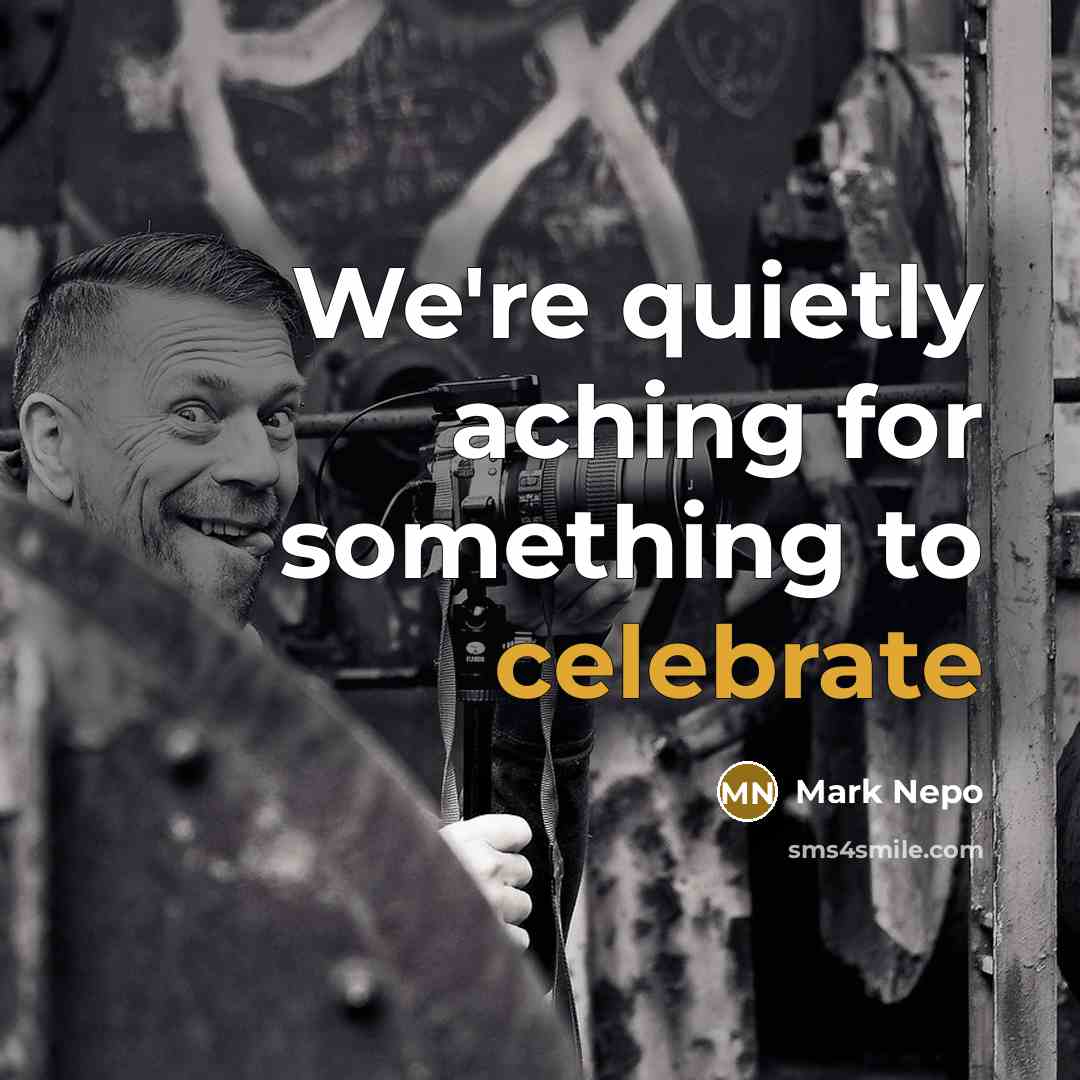“We're quietly aching for something to celebrate” quote by Mark Nepo