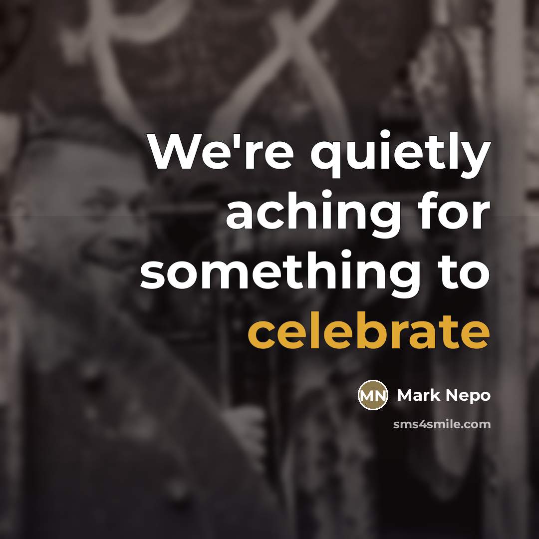 “We're quietly aching for something to celebrate…” quote by Mark Nepo