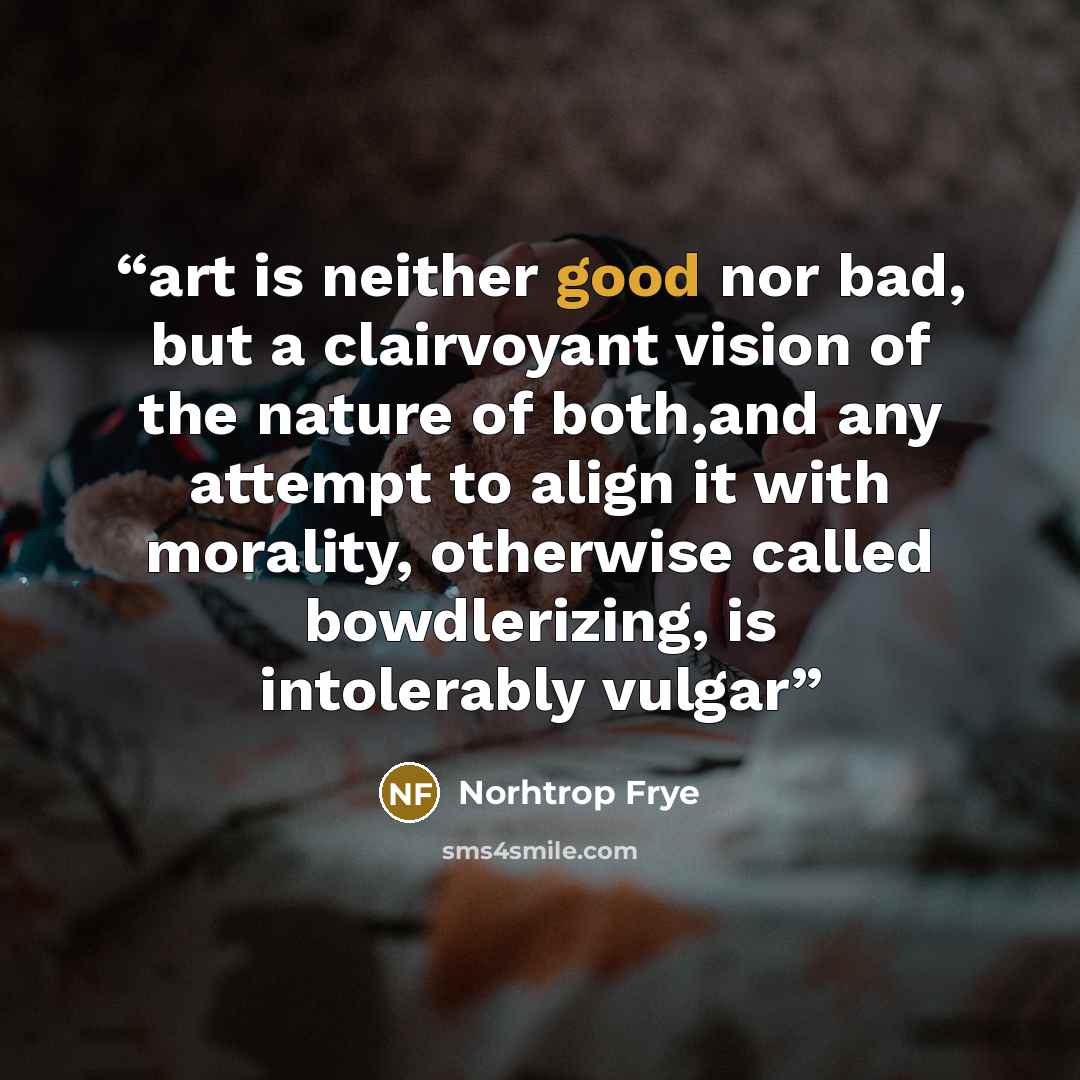 “art is neither good nor bad, but a clairvoyant vision of the nature of both,and any attempt to align it with morality, otherwise called bowdlerizing, is intolerably vulgar” quote by Norhtrop Frye