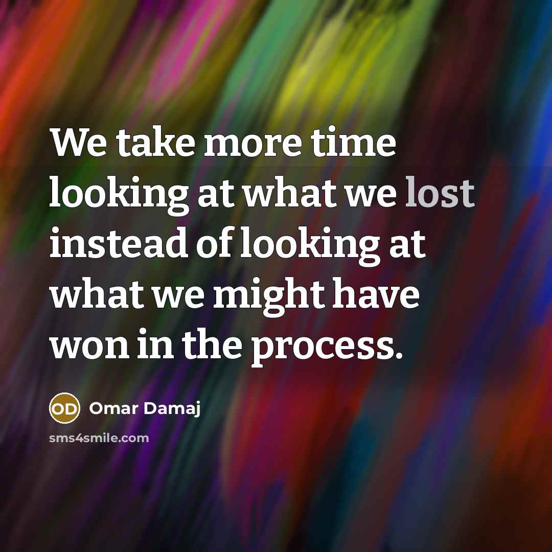 “We take more time looking at what we lost instead of looking at what we might have won in the process.” quote by Omar Damaj