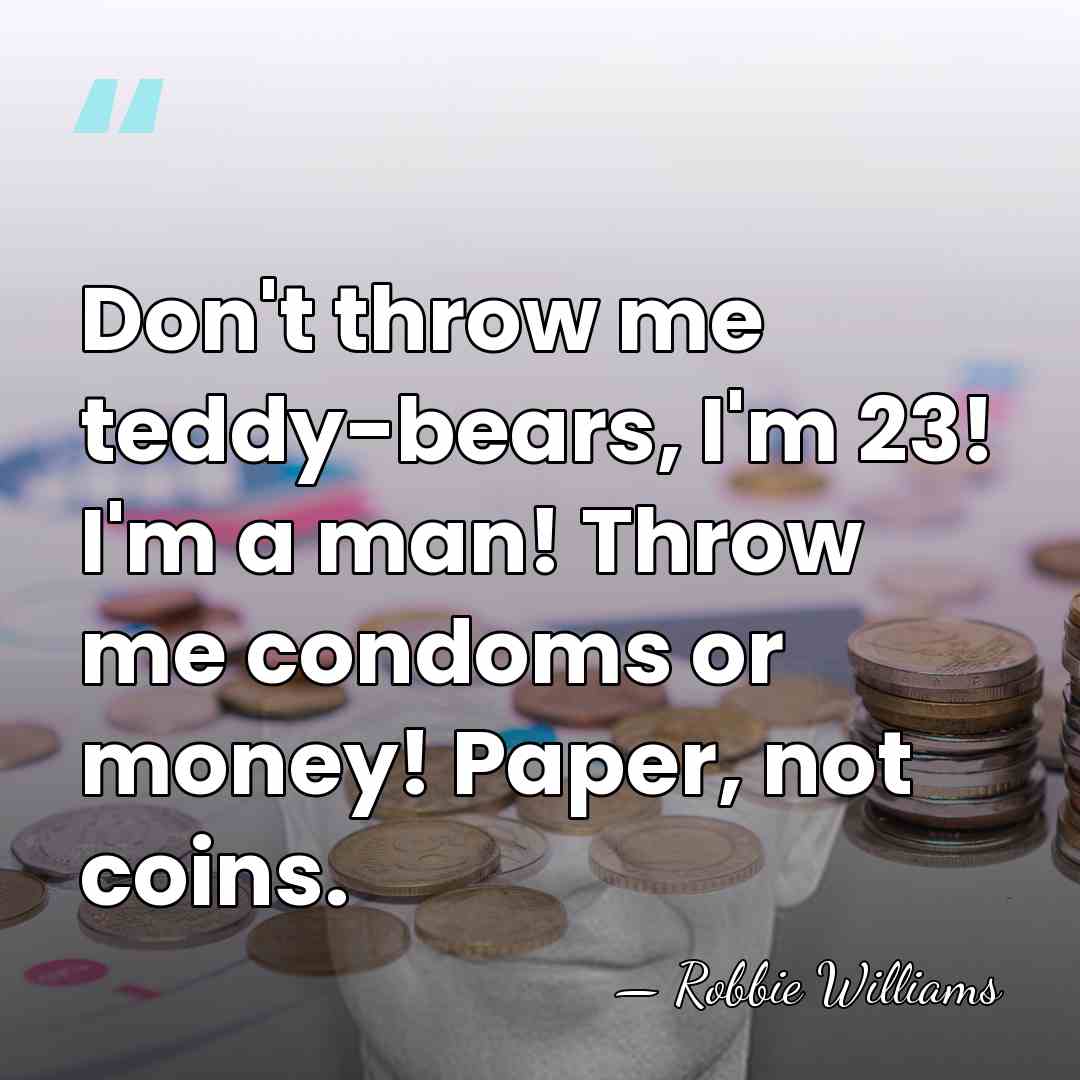 Don't throw me teddy-bears, I'm 23! I'm a man! Throw me condoms&hellip; - Robbie Williams
