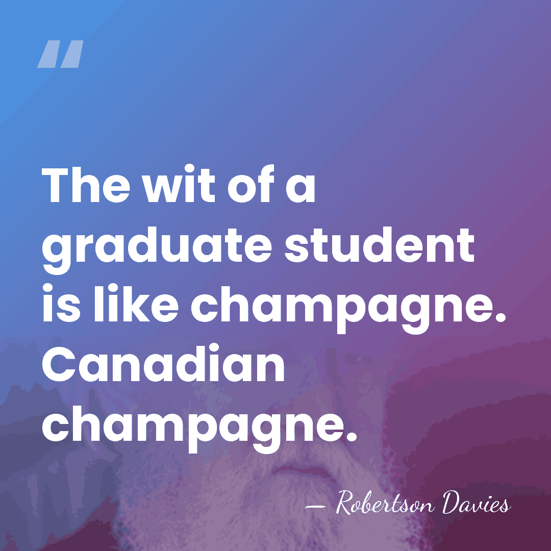 The wit of a graduate student is like champagne. Canadian champagne. - Robertson Davies