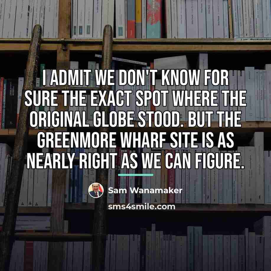 “I admit we don't know for sure the exact spot…” quote by Sam Wanamaker