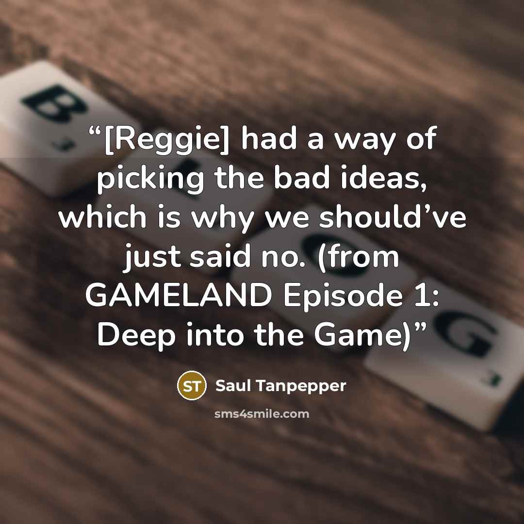 “[Reggie] had a way of picking the bad ideas, which is why we should’ve just said no. (from GAMELAND Episode 1: Deep into the Game)” quote by Saul Tanpepper
