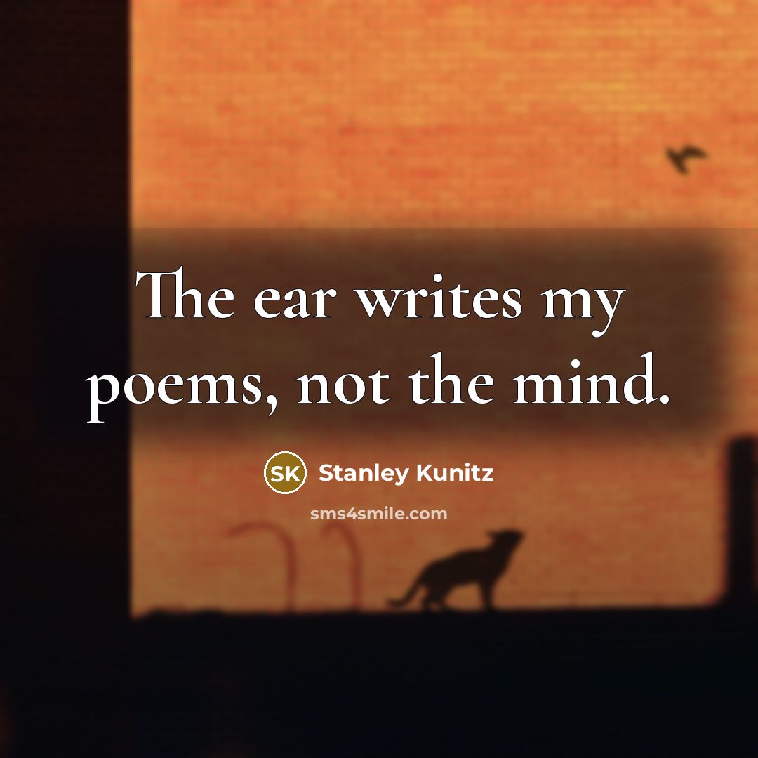 “The ear writes my poems, not the mind.…” quote by Stanley Kunitz
