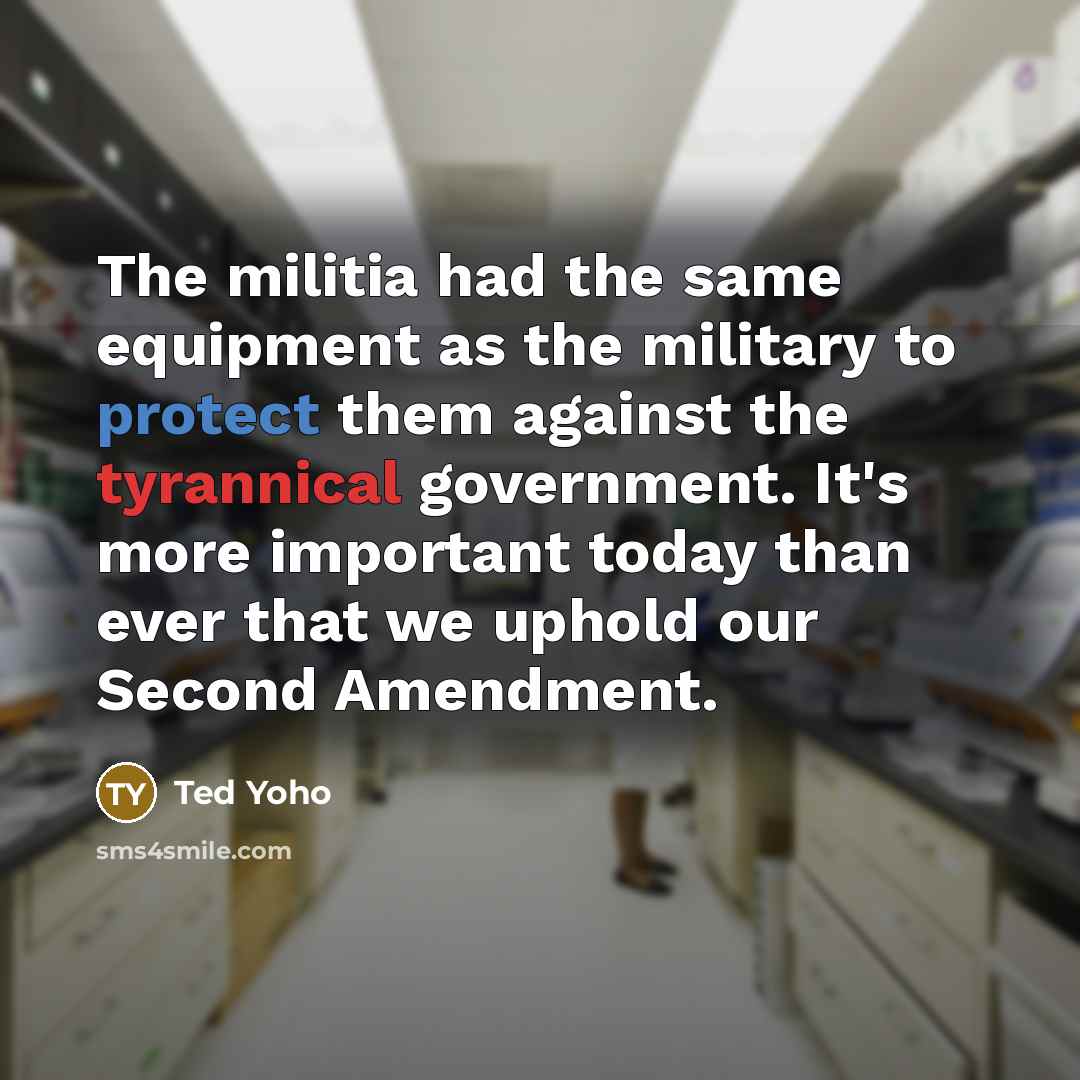 “The militia had the same equipment as the military to protect them against the tyrannical government. It's more important today than ever that we uphold our Second Amendment.” quote by Ted Yoho