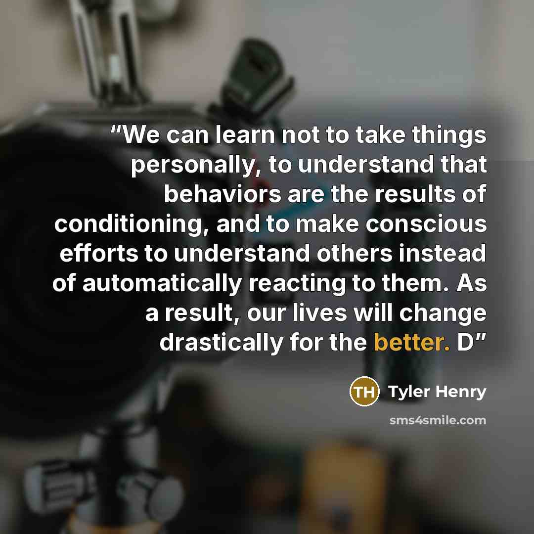 “We can learn not to take things personally, to understand that behaviors are the results of conditioning, and to make conscious efforts to understand others instead of automatically reacting to them. As a result, our lives will change drastically for the better. D” quote by Tyler Henry