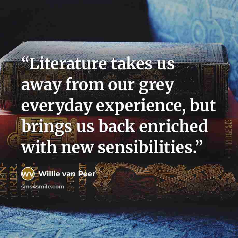 “Literature takes us away from our grey everyday experience, but brings us back enriched with new sensibilities.” quote by Willie van Peer