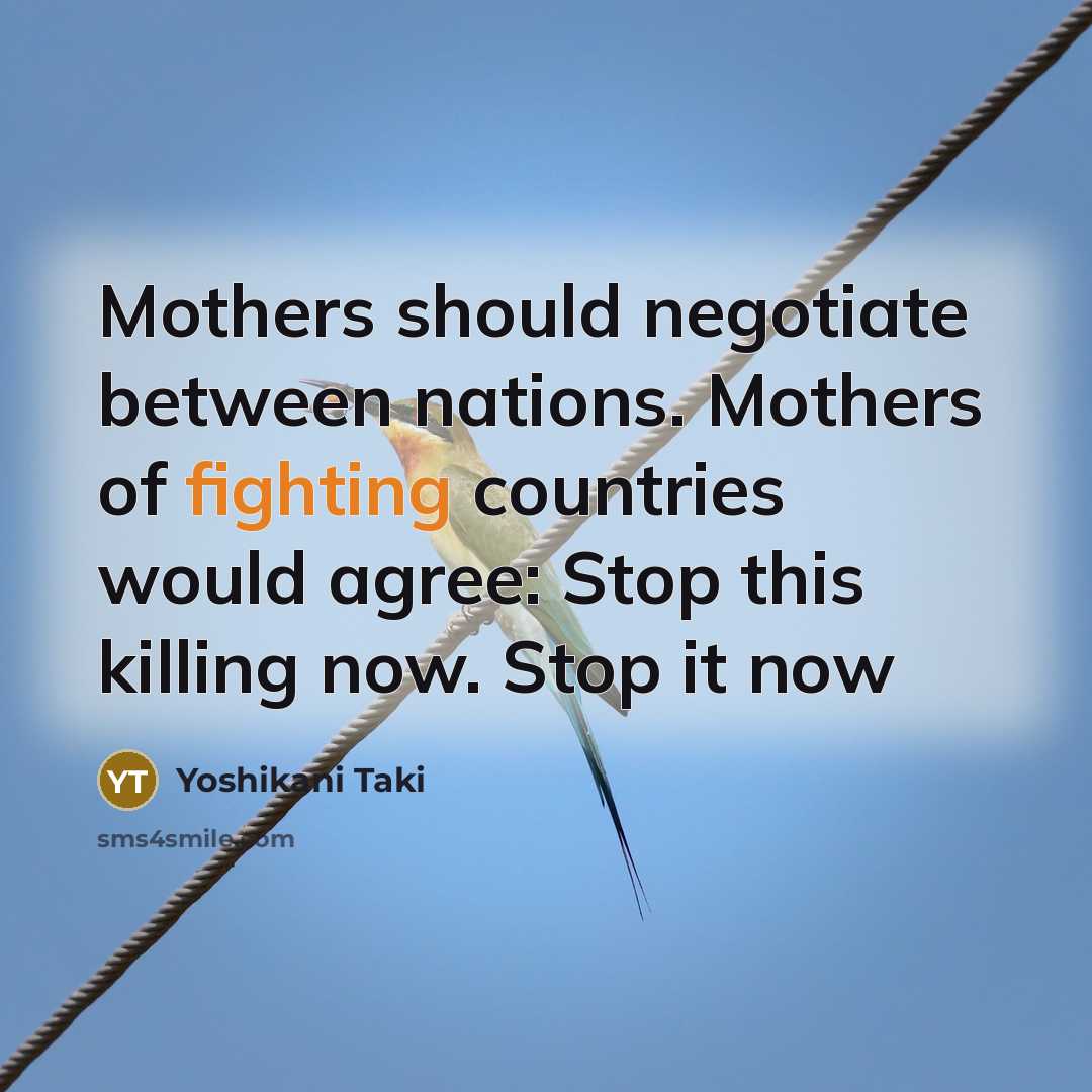 “Mothers should negotiate between nations. Mothers of fighting countries would agree: Stop this killing now. Stop it now” quote by Yoshikani Taki