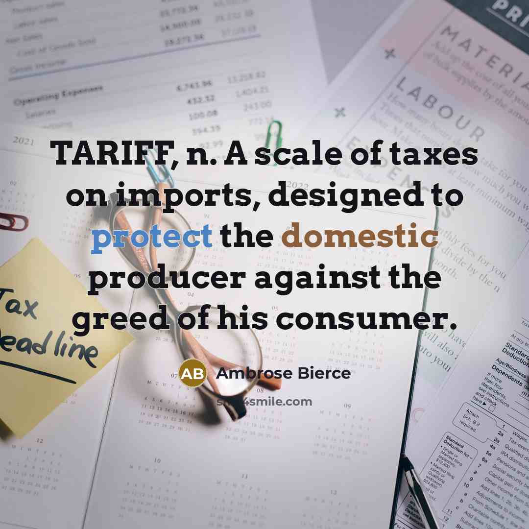 “TARIFF, n. A scale of taxes on imports, designed to protect the domestic producer against the greed of his consumer.” quote by Ambrose Bierce
