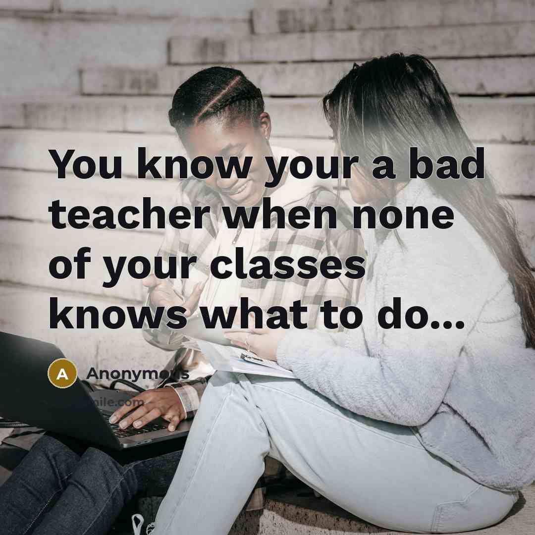 “You know your a bad teacher when none of your classes knows what to do...” quote by Anonymous