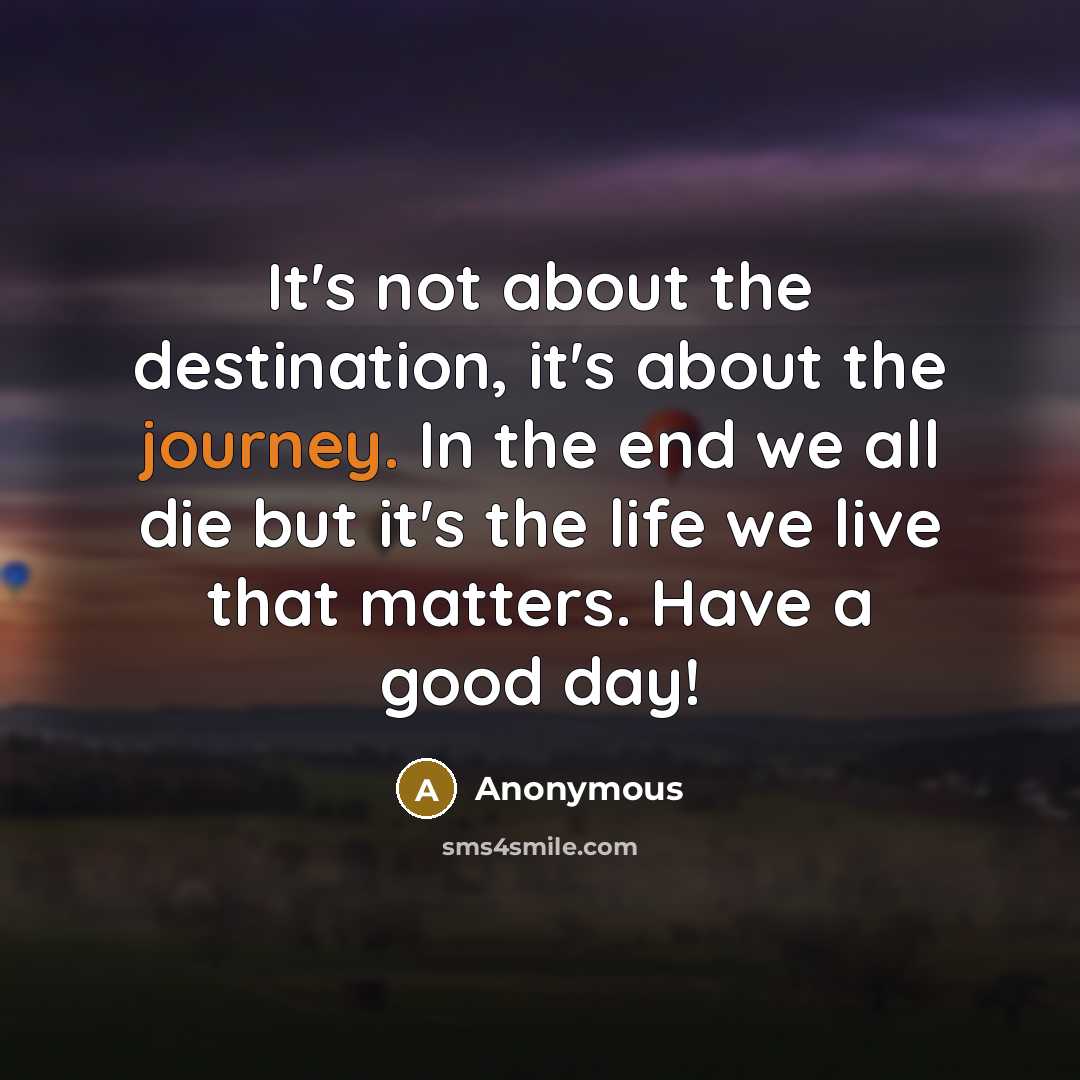“It's not about the destination, it's about the journey. In the end we all die but it's the life we live that matters. Have a good day!” quote by Anonymous