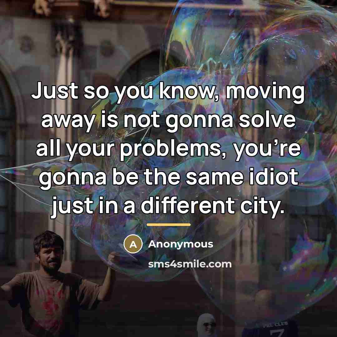 “Just so you know, moving away is not gonna solve…” quote by Anonymous