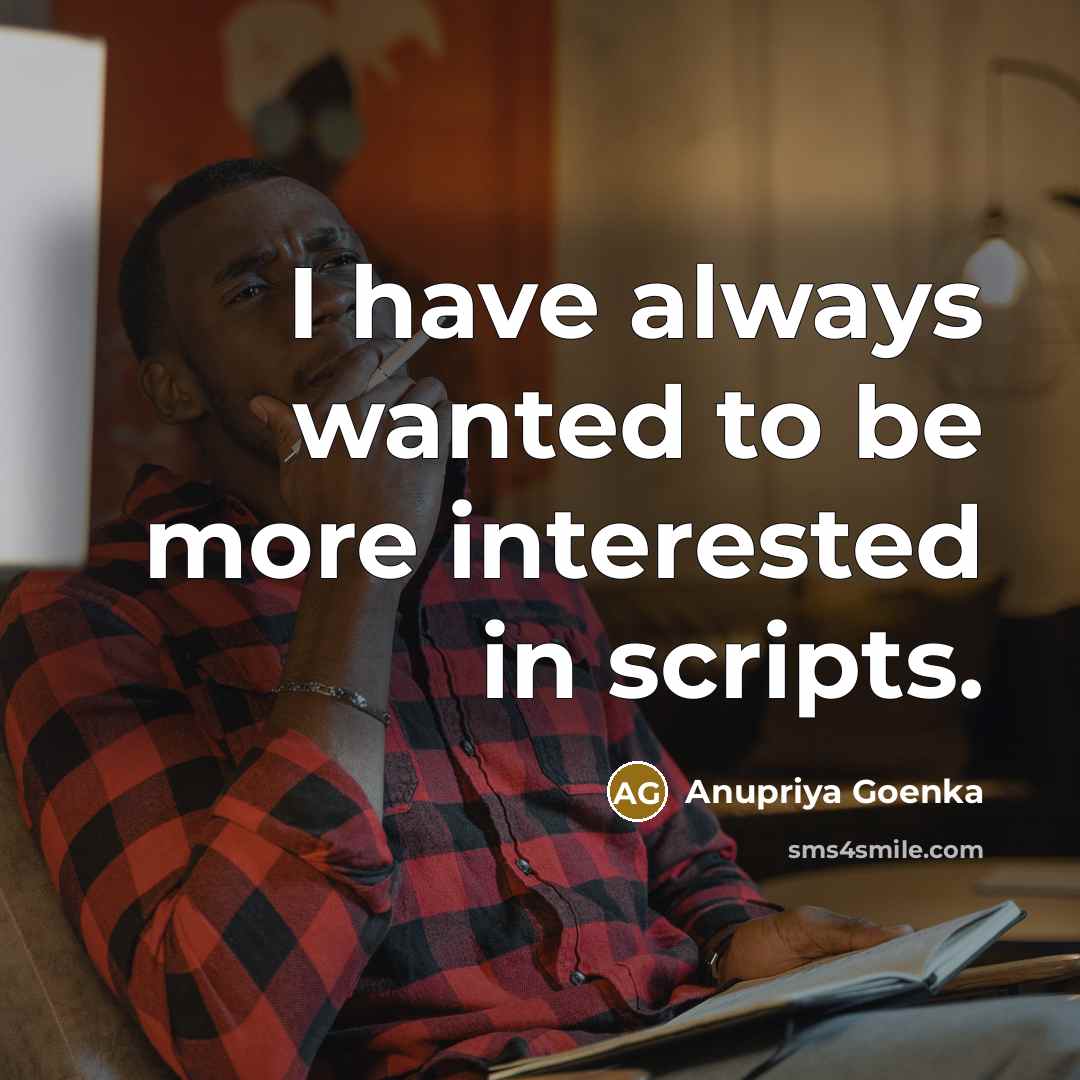 “I have always wanted to be more interested in scripts.…” quote by Anupriya Goenka