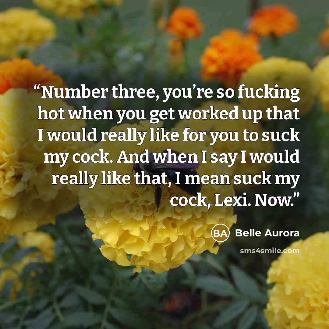 “Number three, you’re so fucking hot when you get worked up that I would really like for you to suck my cock. And when I say I would really like that, I mean suck my cock, Lexi. Now.” quote by Belle Aurora