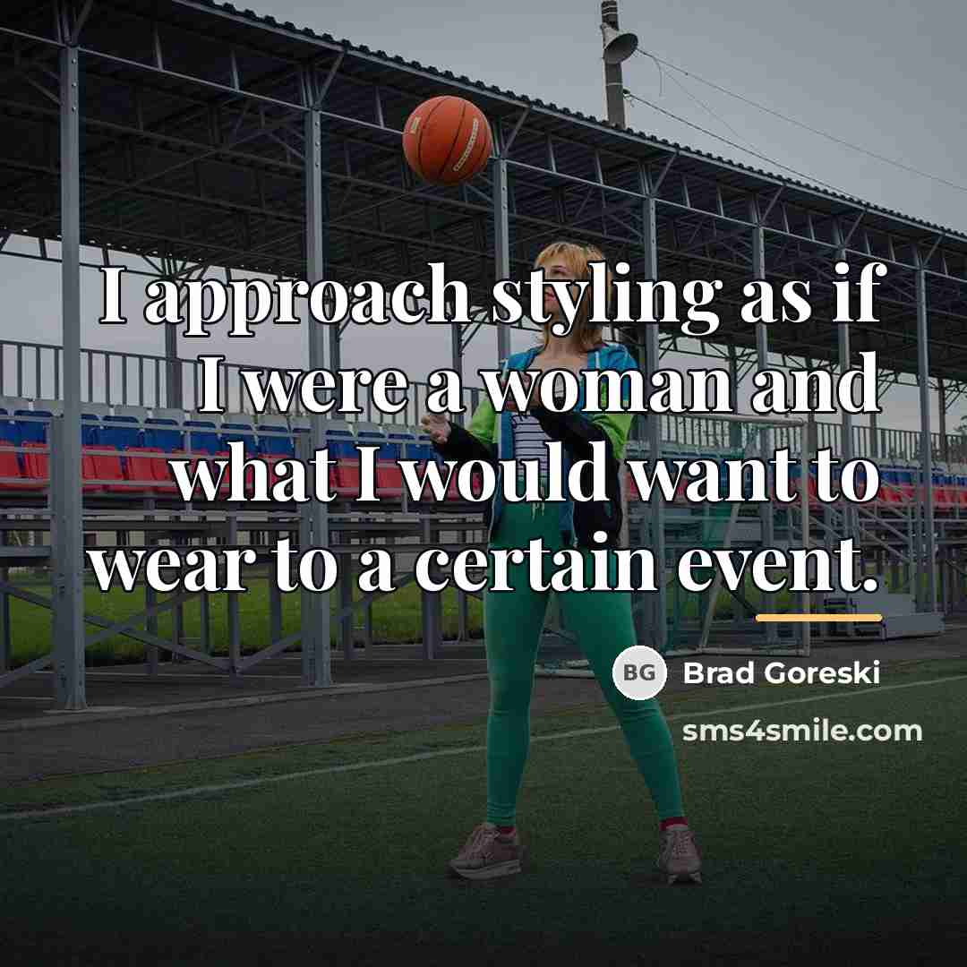 “I approach styling as if I were a woman and…” quote by Brad Goreski