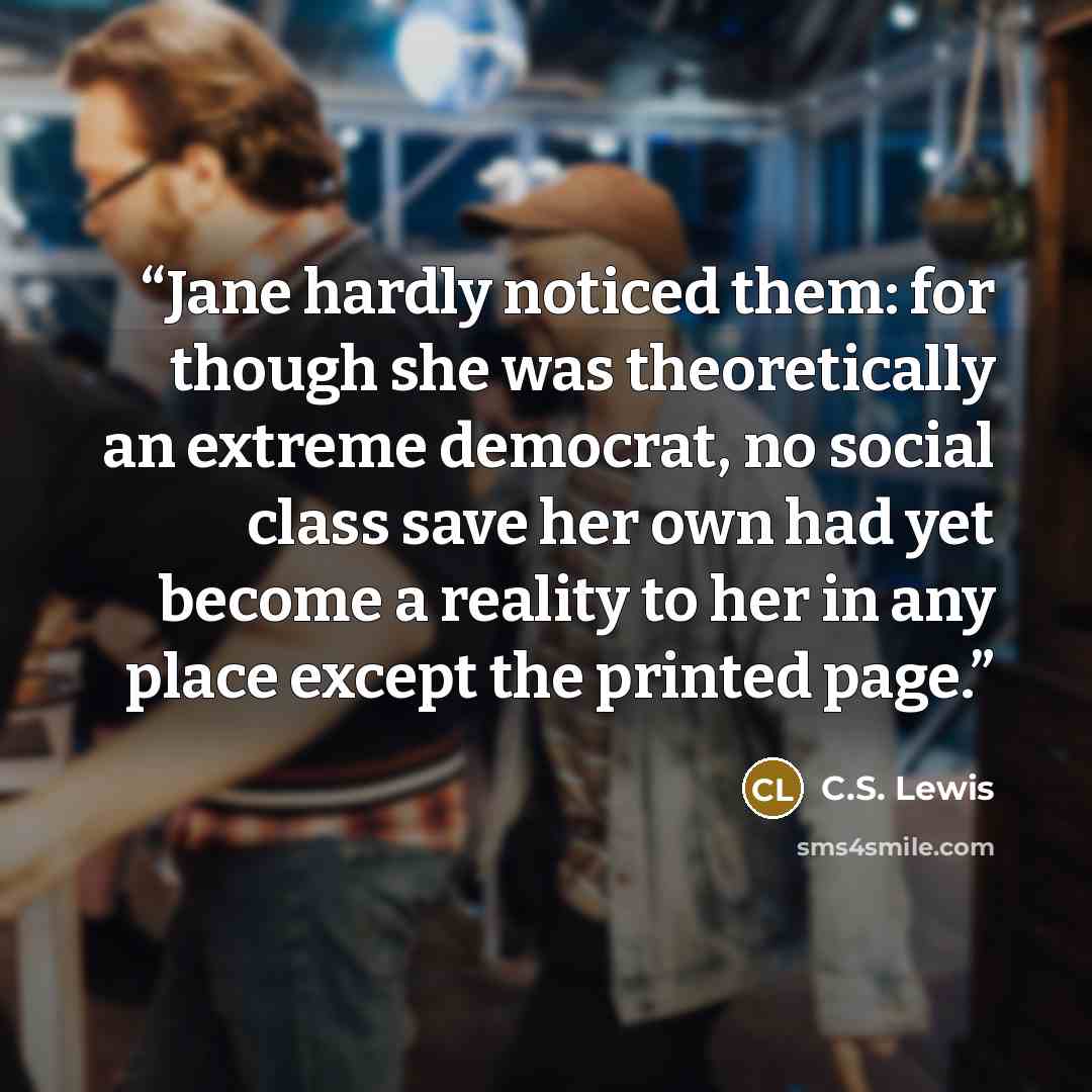 “Jane hardly noticed them: for though she was theoretically an extreme democrat, no social class save her own had yet become a reality to her in any place except the printed page.” quote by C.S. Lewis