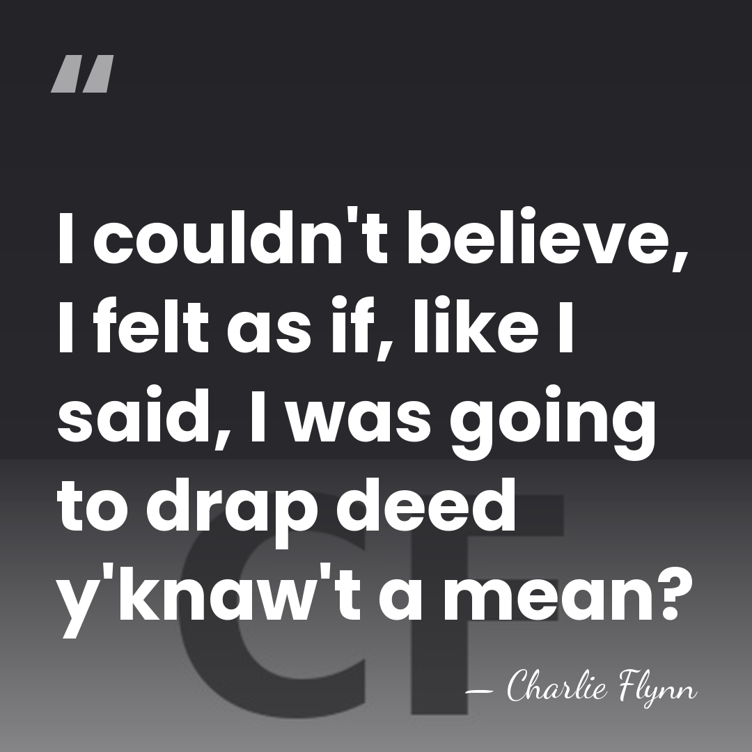 I couldn't believe, I felt as if, like I said, I was&hellip; - Charlie Flynn