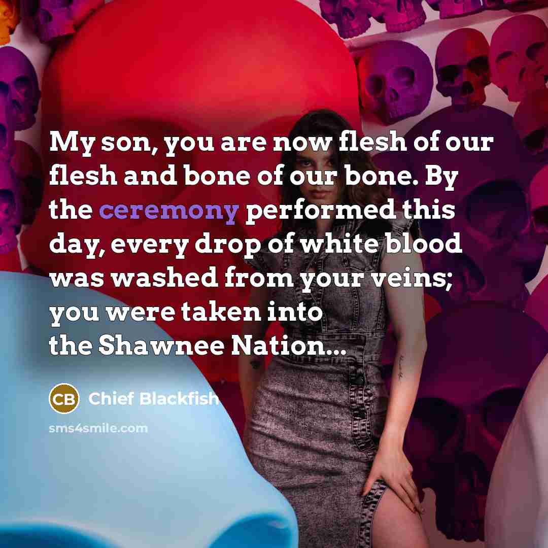 “My son, you are now flesh of our flesh and bone of our bone. By the ceremony performed this day, every drop of white blood was washed from your veins; you were taken into the Shawnee Nation...” quote by Chief Blackfish