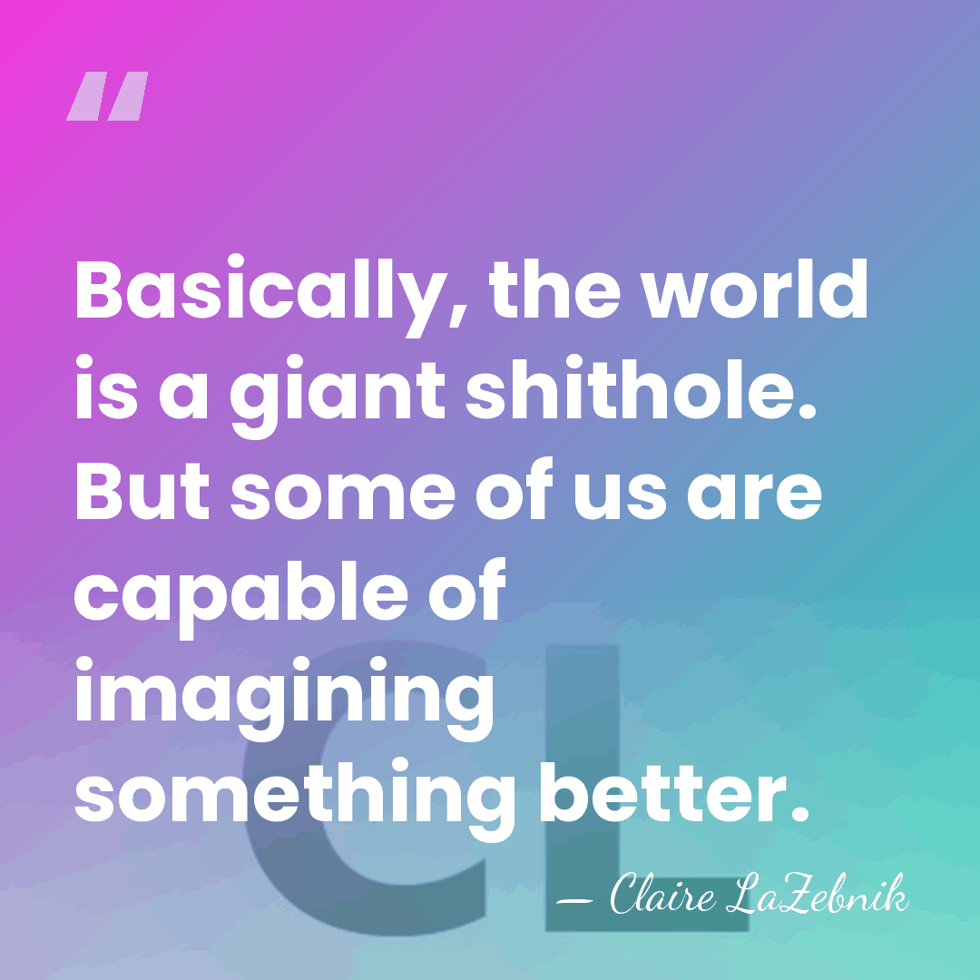 Basically, the world is a giant shithole. But some of us are&hellip; - Claire LaZebnik