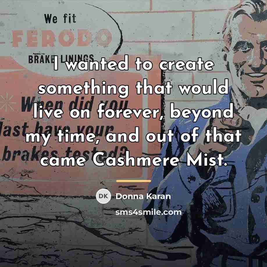 “I wanted to create something that would live on forever,…” quote by Donna Karan