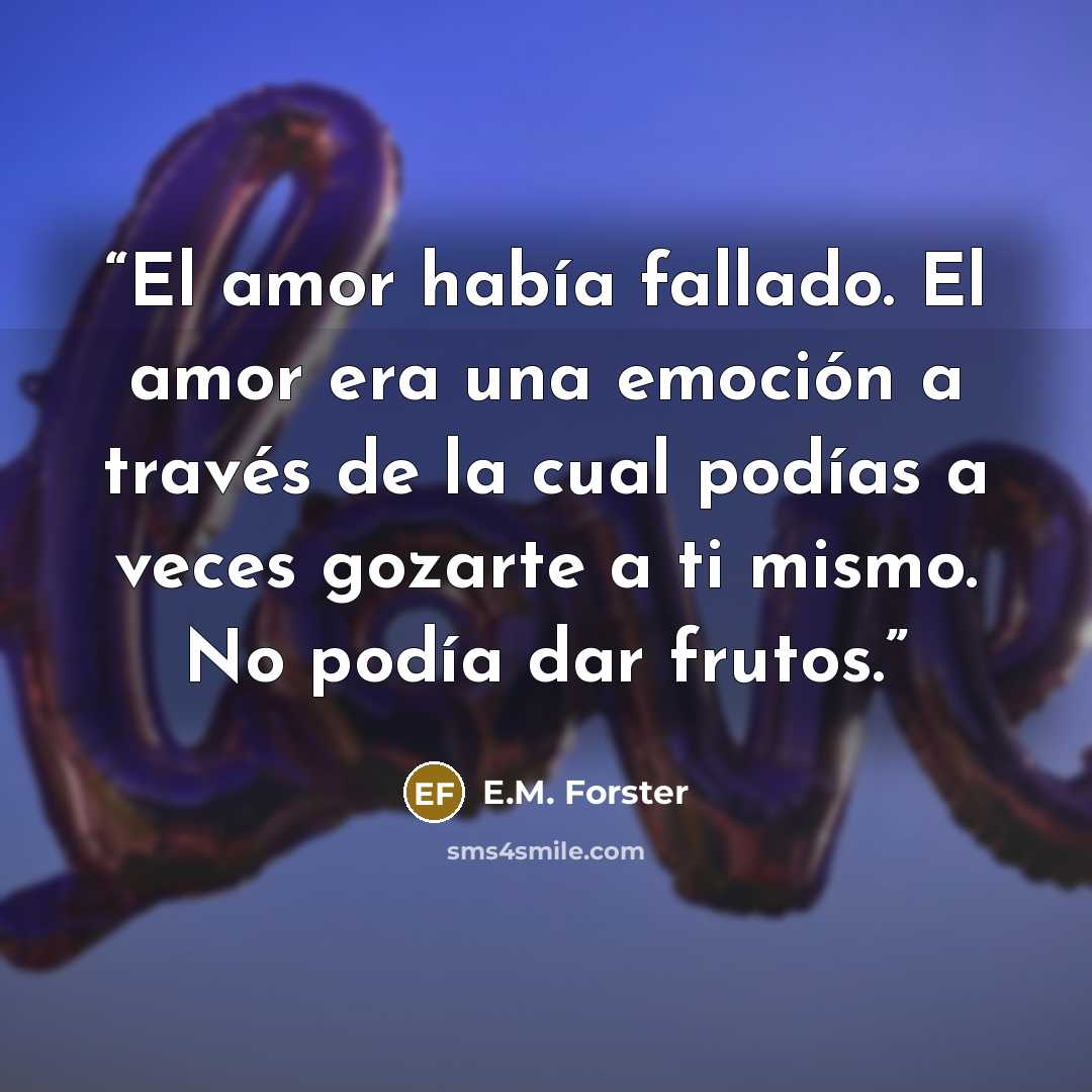 “El amor había fallado. El amor era una emoción a través de la cual podías a veces gozarte a ti mismo. No podía dar frutos.” quote by E.M. Forster