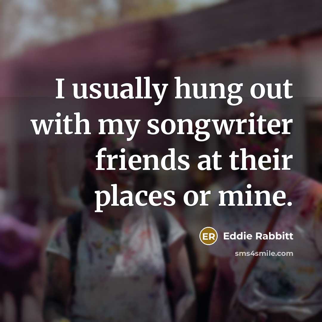 “I usually hung out with my songwriter friends at their…” quote by Eddie Rabbitt