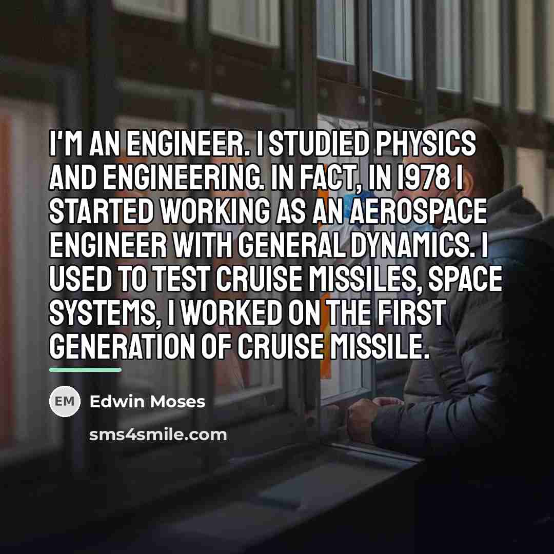 “I'm an engineer. I studied physics and engineering. In fact,…” quote by Edwin Moses