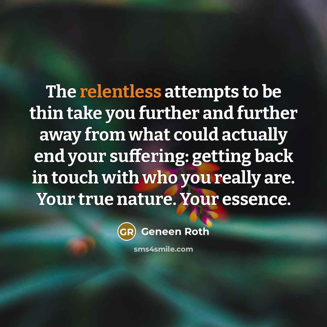 “The relentless attempts to be thin take you further and…” quote by Geneen Roth