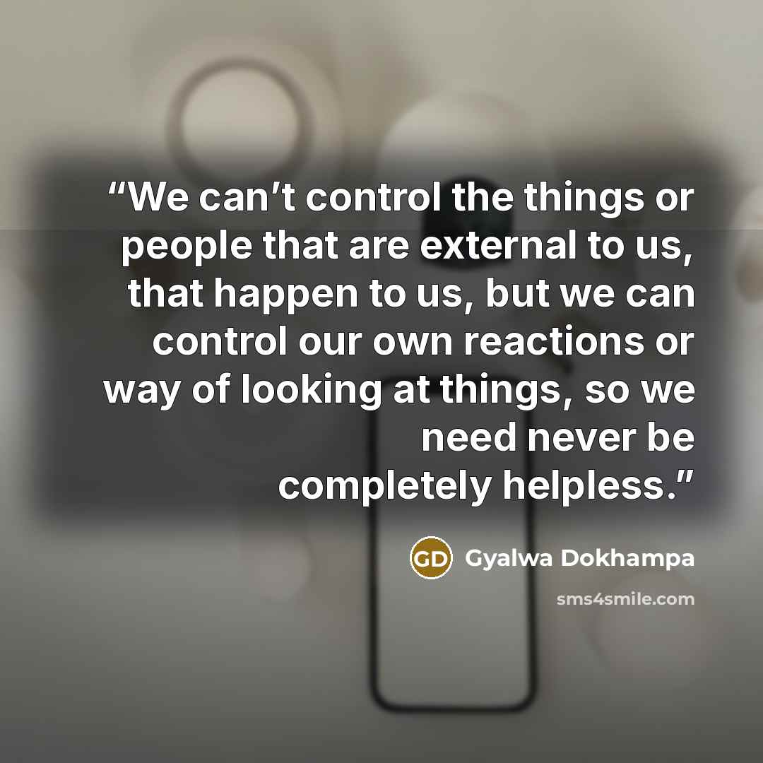 “We can’t control the things or people that are external to us, that happen to us, but we can control our own reactions or way of looking at things, so we need never be completely helpless.” quote by Gyalwa Dokhampa