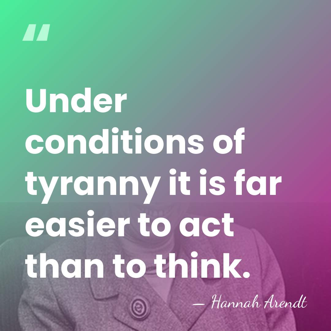 Under conditions of tyranny it is far easier to act than to&hellip; - Hannah Arendt