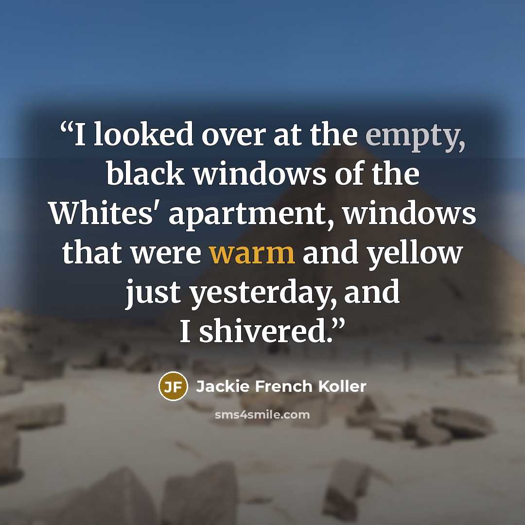 “I looked over at the empty, black windows of the Whites' apartment, windows that were warm and yellow just yesterday, and I shivered.” quote by Jackie French Koller