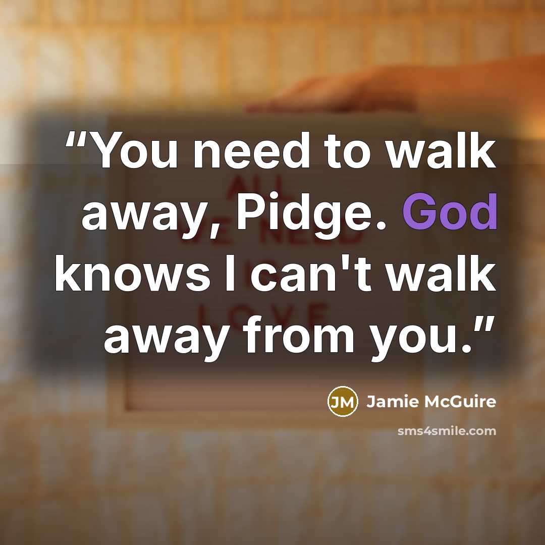 “You need to walk away, Pidge. God knows I can't walk away from you.” quote by Jamie McGuire