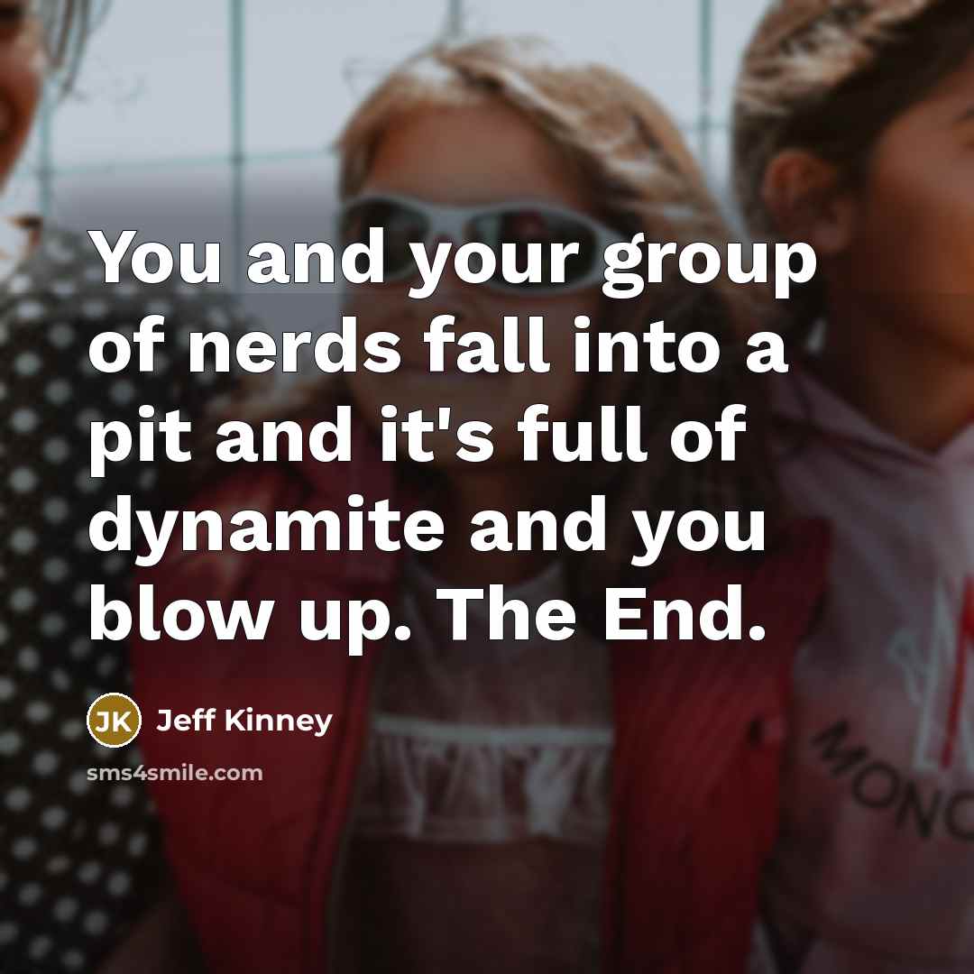 “You and your group of nerds fall into a pit…” quote by Jeff Kinney