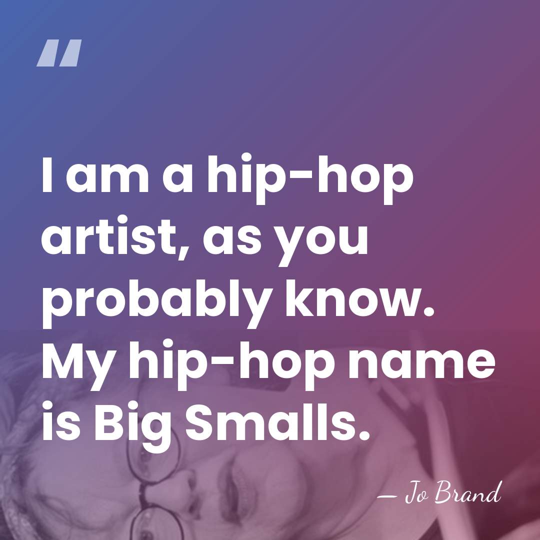 I am a hip-hop artist, as you probably know. My hip-hop name&hellip; - Jo Brand