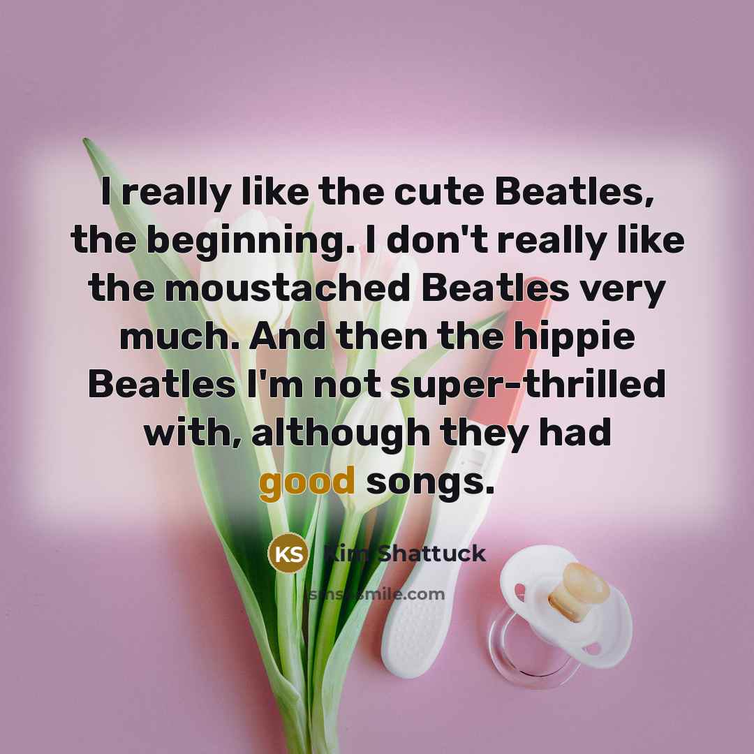 “I really like the cute Beatles, the beginning. I don't…” quote by Kim Shattuck
