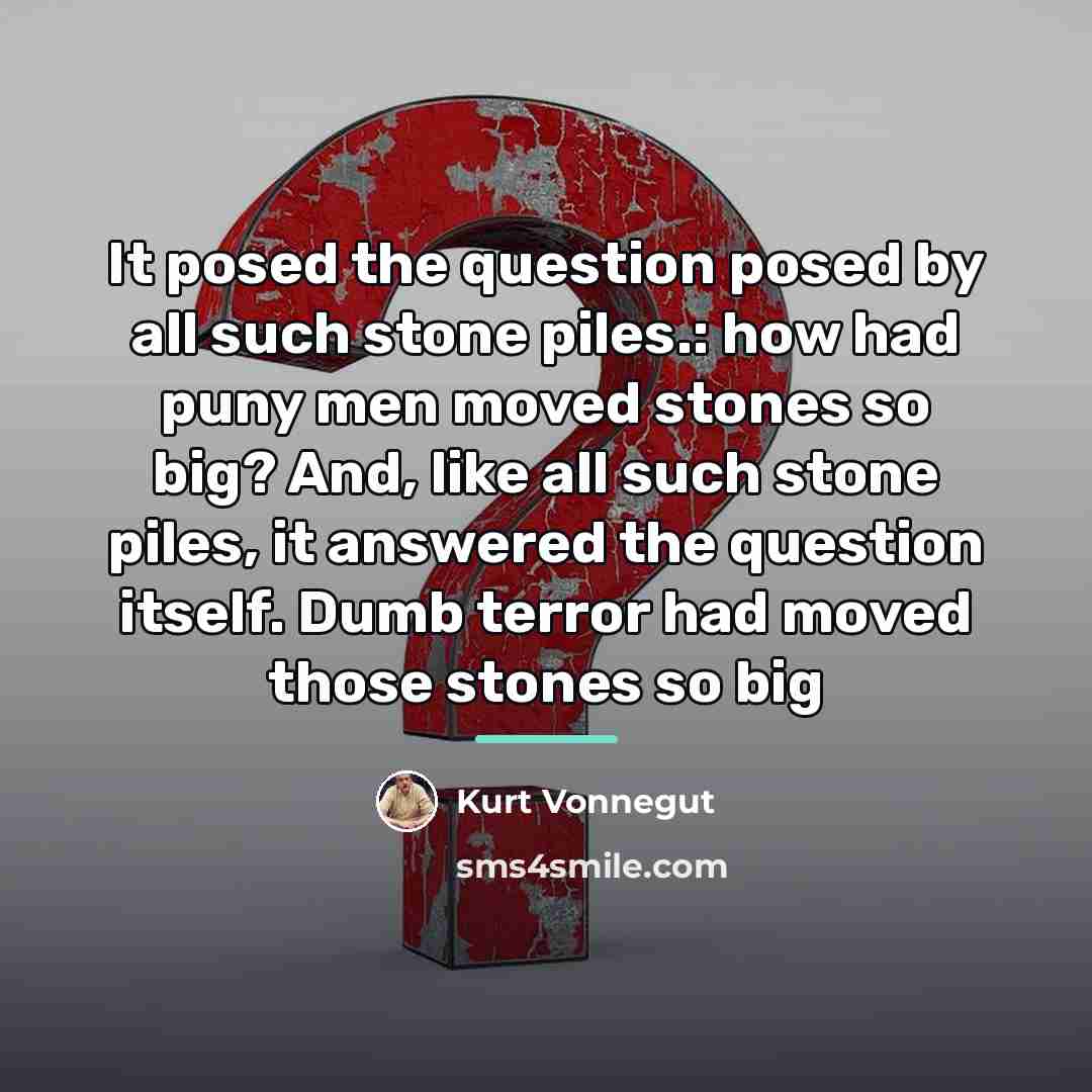“It posed the question posed by all such stone piles.:…” quote by Kurt Vonnegut