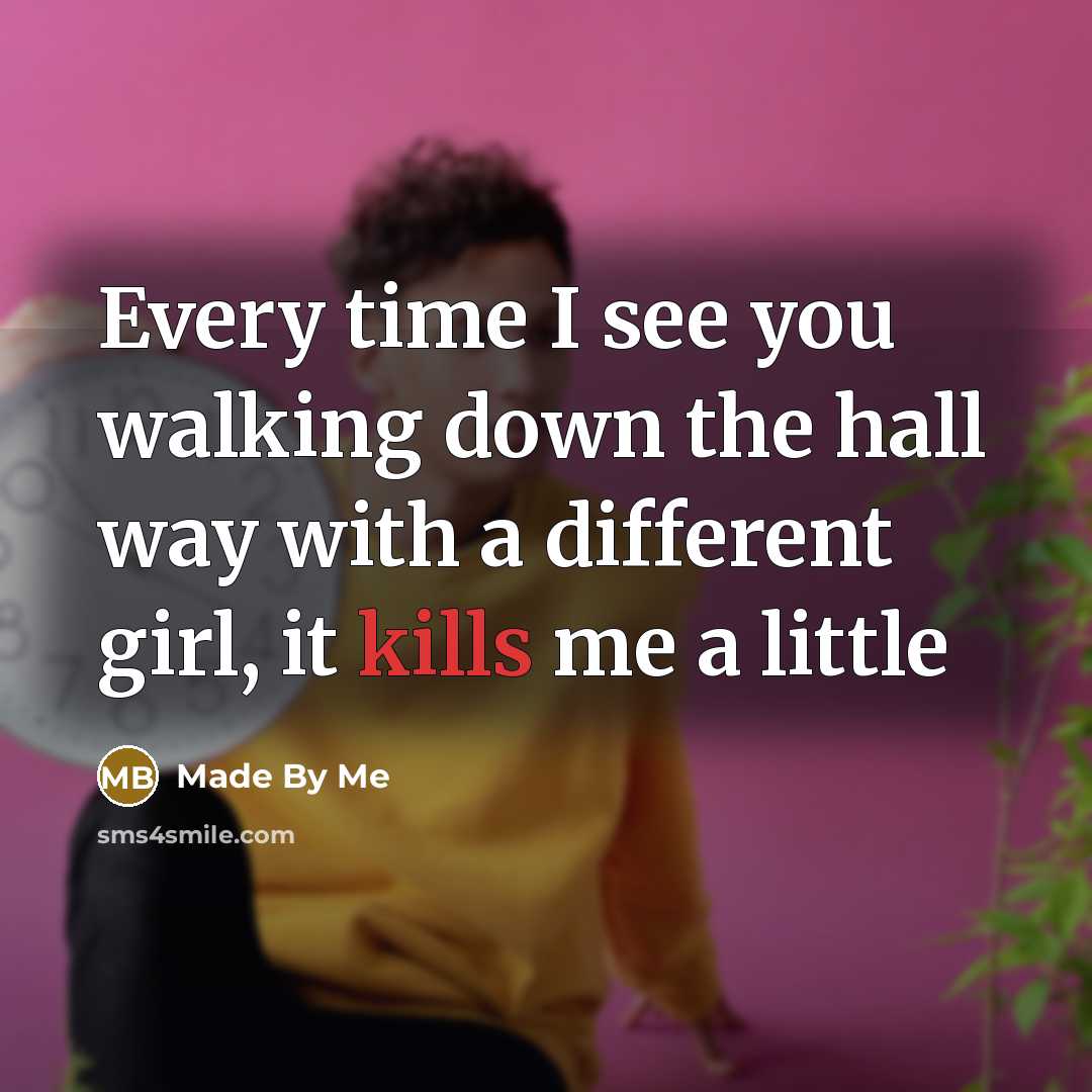 “Every time I see you walking down the hall way with a different girl, it kills me a little” quote by Made By Me