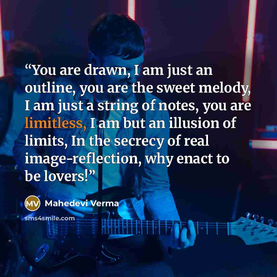 “You are drawn, I am just an outline, you are the sweet melody, I am just a string of notes, you are limitless, I am but an illusion of limits, In the secrecy of real image-reflection, why enact to be lovers!” quote by Mahedevi Verma